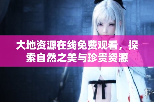 大地资源在线免费观看，探索自然之美与珍贵资源