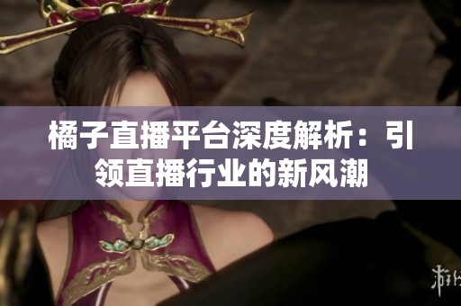 橘子直播平台深度解析：引领直播行业的新风潮