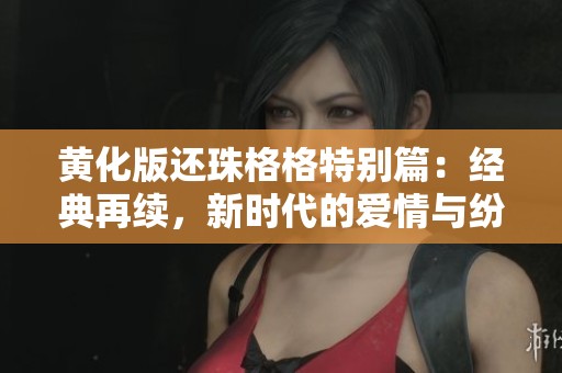 黄化版还珠格格特别篇：经典再续，新时代的爱情与纷争