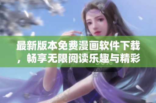 最新版本免费漫画软件下载，畅享无限阅读乐趣与精彩内容