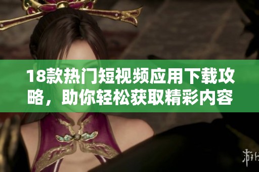 18款热门短视频应用下载攻略，助你轻松获取精彩内容