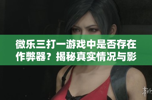 微乐三打一游戏中是否存在作弊器？揭秘真实情况与影响