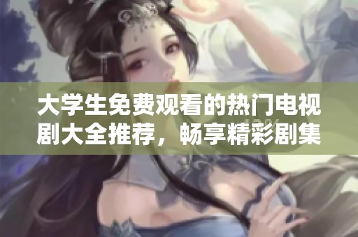大学生免费观看的热门电视剧大全推荐，畅享精彩剧集无压力