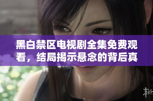 黑白禁区电视剧全集免费观看，结局揭示悬念的背后真相
