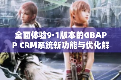 全面体验9·1版本的GBAPP CRM系统新功能与优化解析