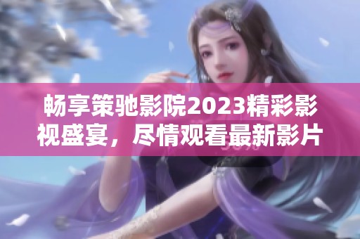 畅享策驰影院2023精彩影视盛宴，尽情观看最新影片！