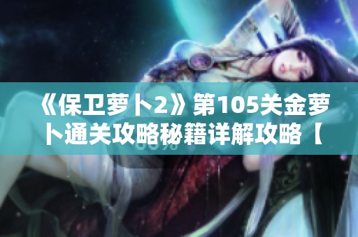 《保卫萝卜2》第105关金萝卜通关攻略秘籍详解攻略【王西手游网】