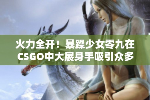 火力全开！暴躁少女零九在CSGO中大展身手吸引众多玩家目光