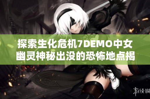 探索生化危机7DEMO中女幽灵神秘出没的恐怖地点揭秘