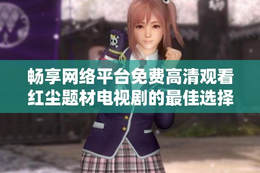 畅享网络平台免费高清观看红尘题材电视剧的最佳选择
