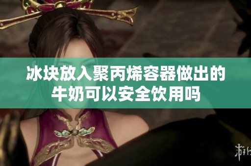 冰块放入聚丙烯容器做出的牛奶可以安全饮用吗