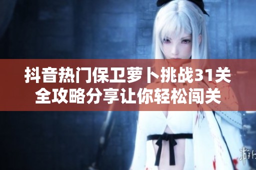 抖音热门保卫萝卜挑战31关全攻略分享让你轻松闯关