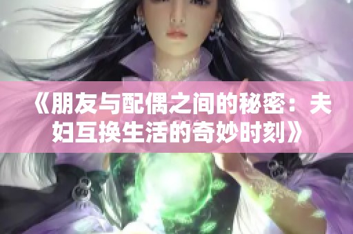 《朋友与配偶之间的秘密：夫妇互换生活的奇妙时刻》