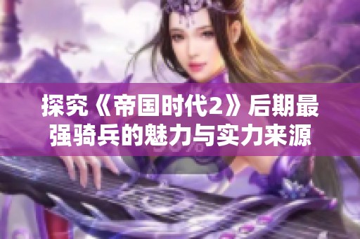 探究《帝国时代2》后期最强骑兵的魅力与实力来源