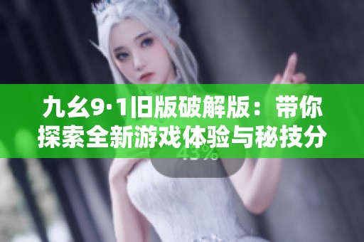 九幺9·1旧版破解版：带你探索全新游戏体验与秘技分享