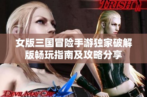 女版三国冒险手游独家破解版畅玩指南及攻略分享