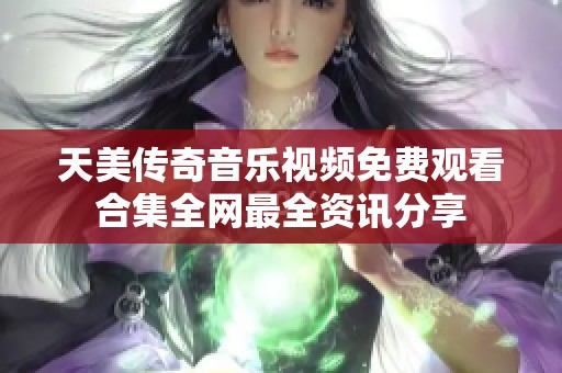 天美传奇音乐视频免费观看合集全网最全资讯分享
