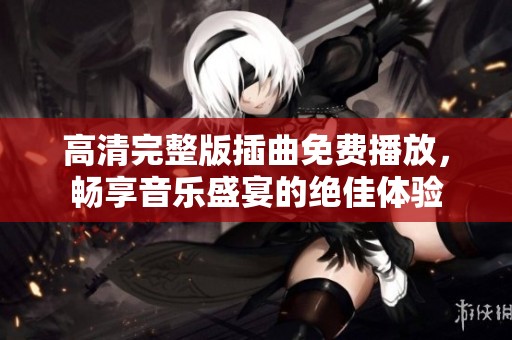 高清完整版插曲免费播放，畅享音乐盛宴的绝佳体验