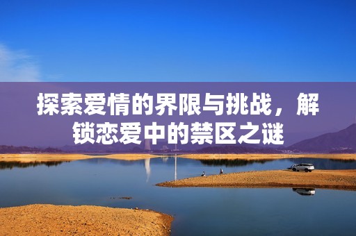 探索爱情的界限与挑战，解锁恋爱中的禁区之谜