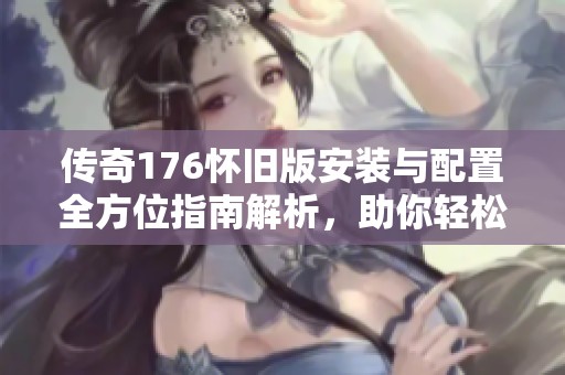 传奇176怀旧版安装与配置全方位指南解析，助你轻松上手