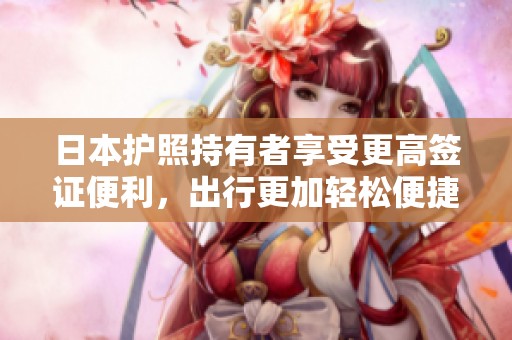 日本护照持有者享受更高签证便利，出行更加轻松便捷