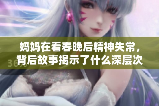 妈妈在看春晚后精神失常，背后故事揭示了什么深层次问题