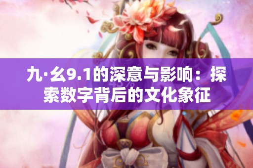 九·幺9.1的深意与影响：探索数字背后的文化象征