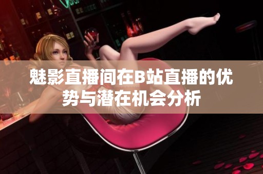 魅影直播间在B站直播的优势与潜在机会分析