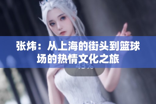 张炜：从上海的街头到篮球场的热情文化之旅