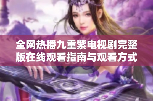 全网热播九重紫电视剧完整版在线观看指南与观看方式介绍
