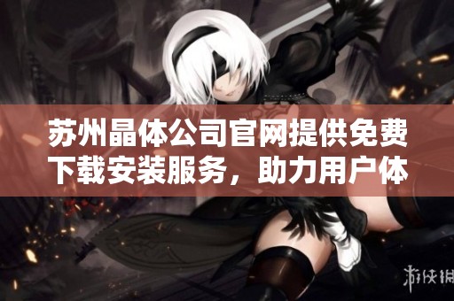 苏州晶体公司官网提供免费下载安装服务，助力用户体验提升