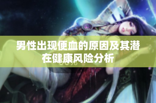 男性出现便血的原因及其潜在健康风险分析