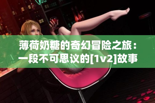 薄荷奶糖的奇幻冒险之旅：一段不可思议的[1v2]故事