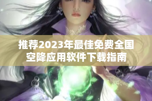 推荐2023年最佳免费全国空降应用软件下载指南