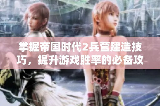 掌握帝国时代2兵营建造技巧，提升游戏胜率的必备攻略