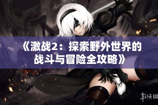 《激战2：探索野外世界的战斗与冒险全攻略》