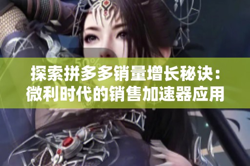 探索拼多多销量增长秘诀：微利时代的销售加速器应用解析