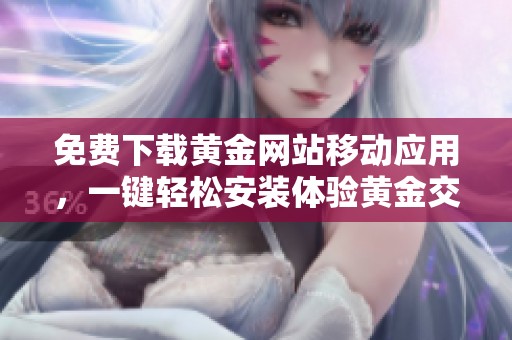 免费下载黄金网站移动应用，一键轻松安装体验黄金交易乐趣