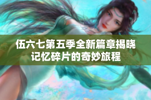 伍六七第五季全新篇章揭晓记忆碎片的奇妙旅程