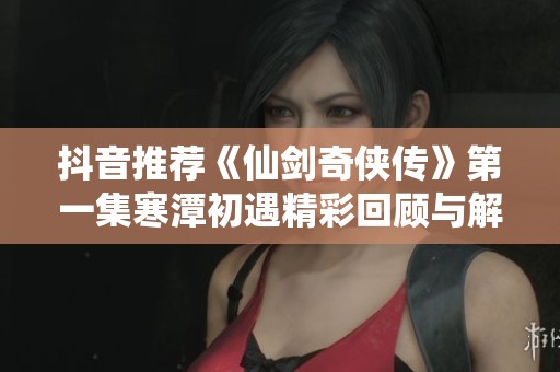 抖音推荐《仙剑奇侠传》第一集寒潭初遇精彩回顾与解析