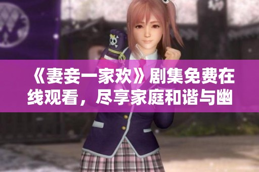 《妻妾一家欢》剧集免费在线观看，尽享家庭和谐与幽默故事