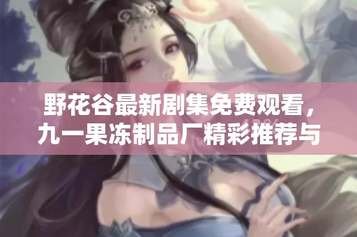 野花谷最新剧集免费观看，九一果冻制品厂精彩推荐与分享