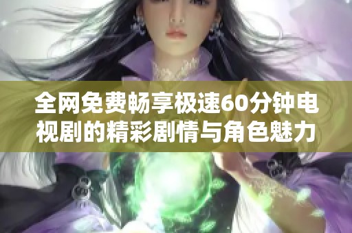 全网免费畅享极速60分钟电视剧的精彩剧情与角色魅力