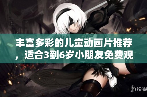 丰富多彩的儿童动画片推荐，适合3到6岁小朋友免费观看合集