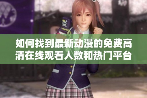 如何找到最新动漫的免费高清在线观看人数和热门平台的推荐