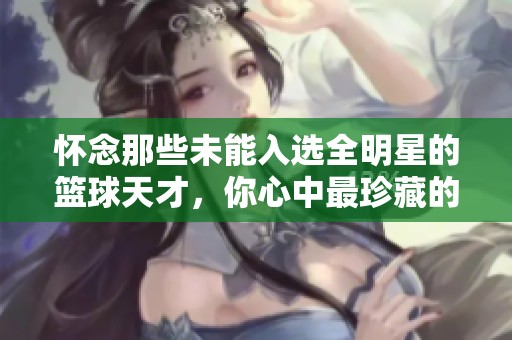 怀念那些未能入选全明星的篮球天才，你心中最珍藏的是哪位？