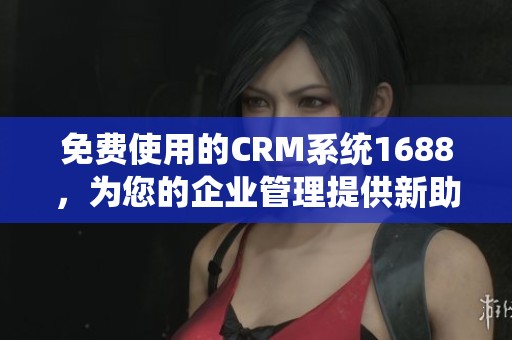 免费使用的CRM系统1688，为您的企业管理提供新助力