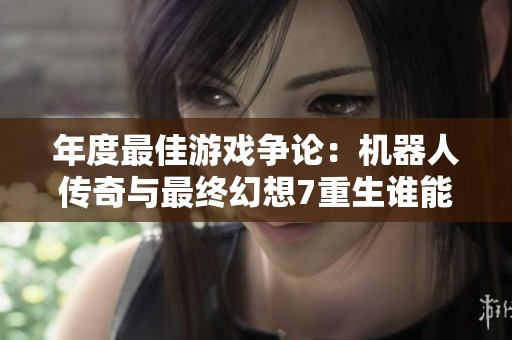 年度最佳游戏争论：机器人传奇与最终幻想7重生谁能夺冠？