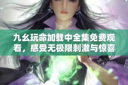 九幺玩命加载中全集免费观看，感受无极限刺激与惊喜！