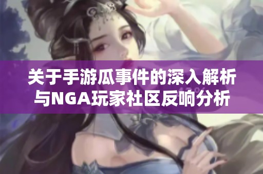 关于手游瓜事件的深入解析与NGA玩家社区反响分析
